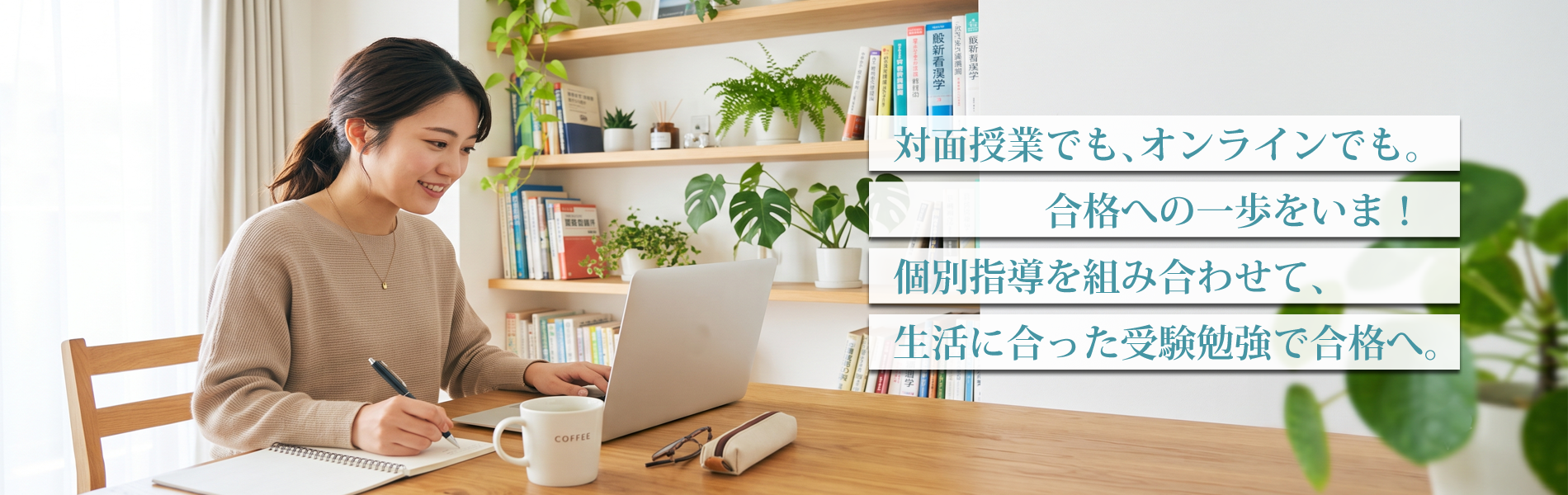 対面授業でも、オンラインでも。合格への一歩をいま。個別指導を組み合わせて、生活に合った受験勉強で合格へ。