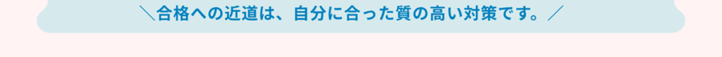 合格への近道は、自分に合った質の高い対策です。